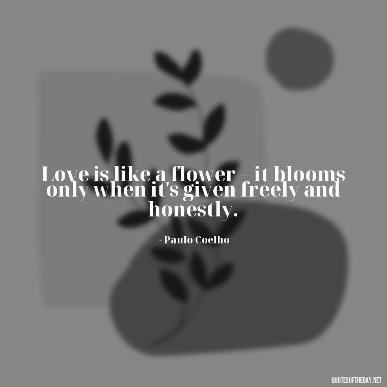 Love is like a flower – it blooms only when it's given freely and honestly. - Paulo Coelho Quotes Love