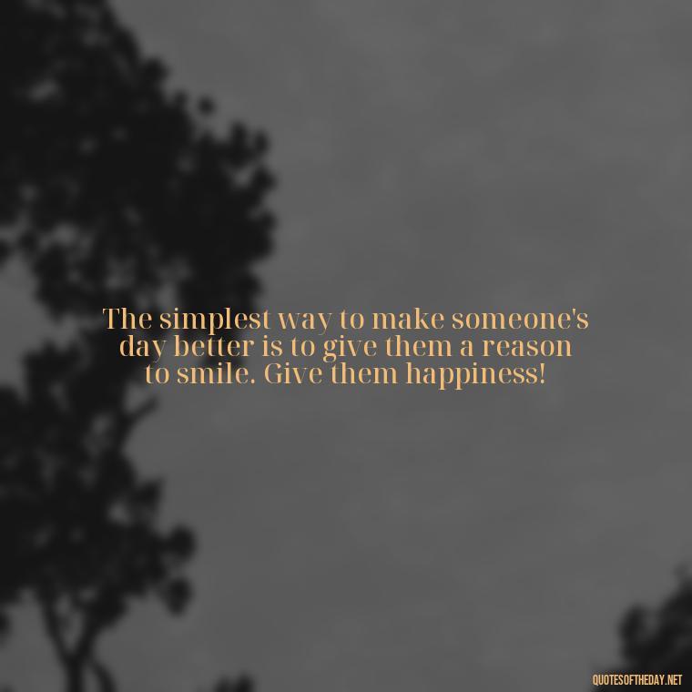 The simplest way to make someone's day better is to give them a reason to smile. Give them happiness! - Instagram Short Quotes About Happiness