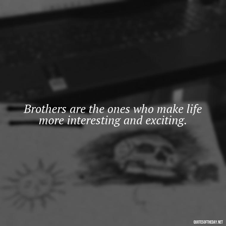 Brothers are the ones who make life more interesting and exciting. - A Brothers Love Quotes