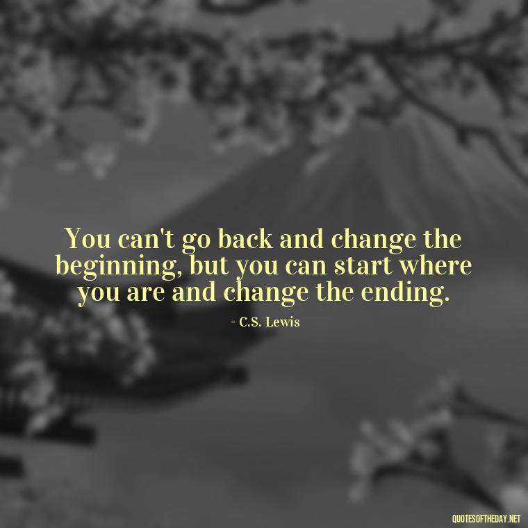 You can't go back and change the beginning, but you can start where you are and change the ending. - Grief Is Love Quotes