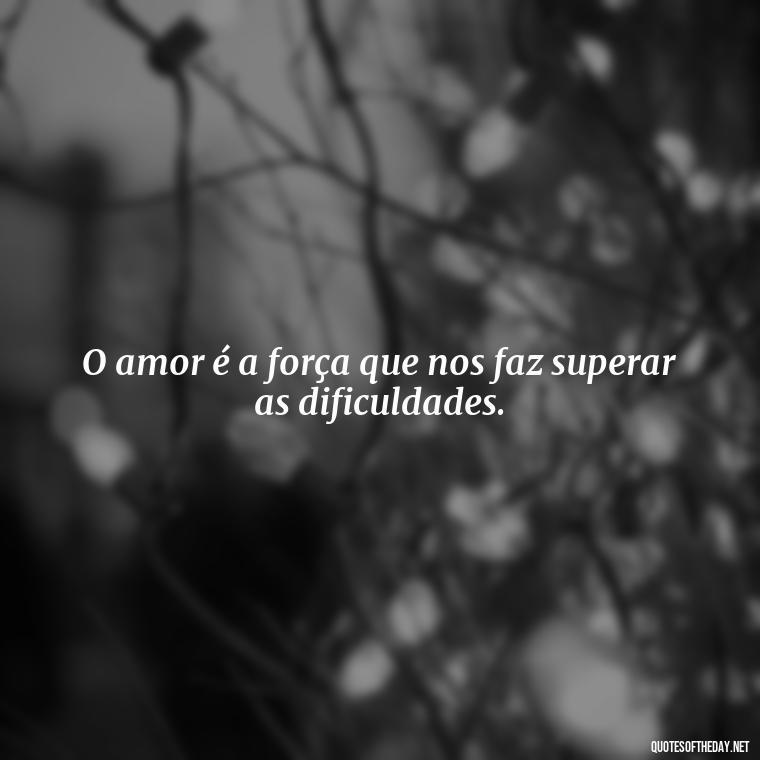 O amor é a força que nos faz superar as dificuldades. - Quotes About Love In Portuguese