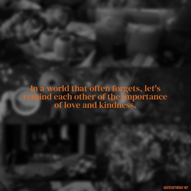 In a world that often forgets, let's remind each other of the importance of love and kindness. - Quotes About Love And Caring