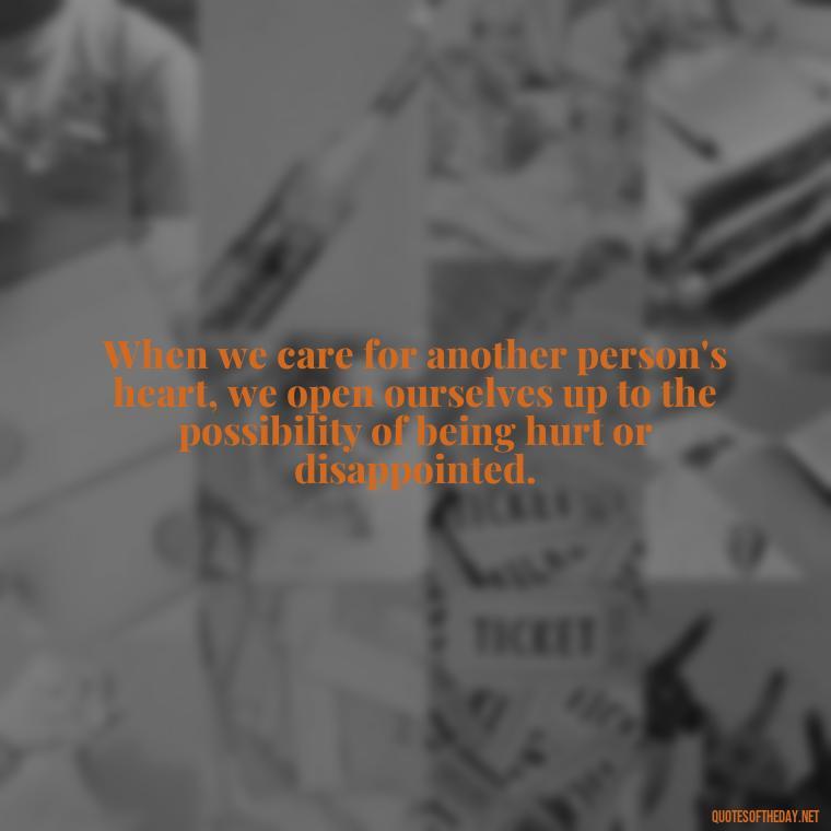 When we care for another person's heart, we open ourselves up to the possibility of being hurt or disappointed. - Love Quotes Care