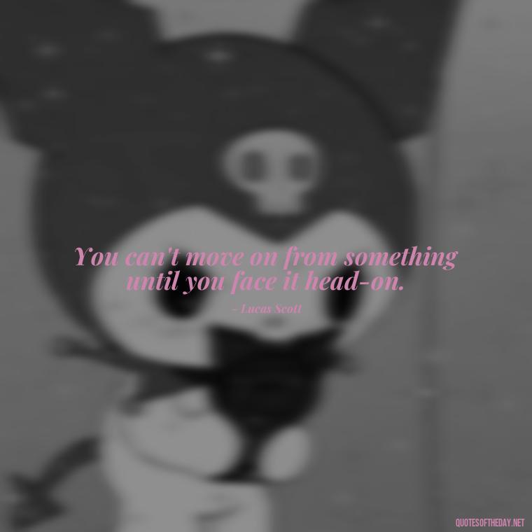 You can't move on from something until you face it head-on. - Love Quotes From One Tree Hill