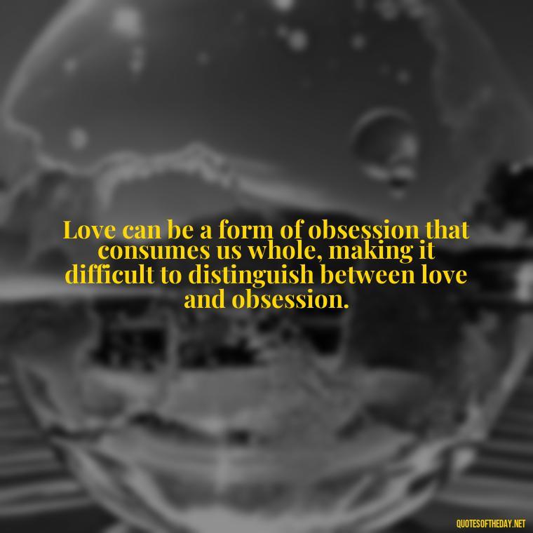 Love can be a form of obsession that consumes us whole, making it difficult to distinguish between love and obsession. - Obsession In Love Quotes