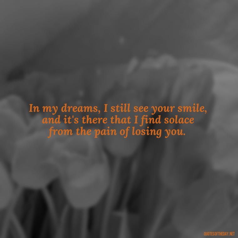 In my dreams, I still see your smile, and it's there that I find solace from the pain of losing you. - Quote About Missing A Loved One Who Died