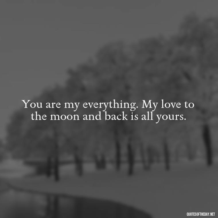 You are my everything. My love to the moon and back is all yours. - I Love You To The Moon And Back Quote