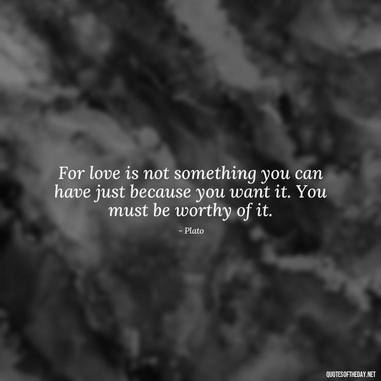 For love is not something you can have just because you want it. You must be worthy of it. - Plato Quotes On Love