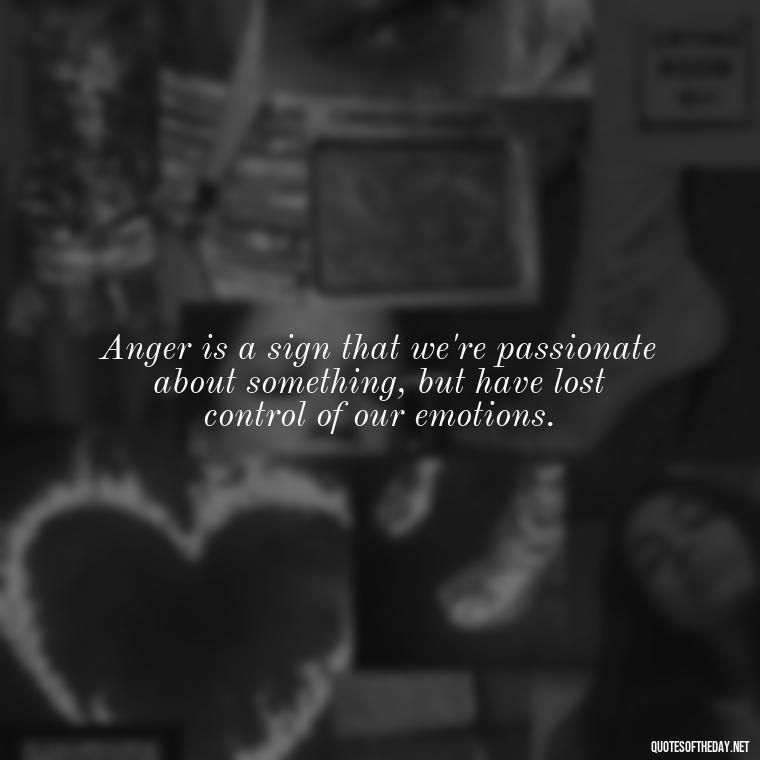 Anger is a sign that we're passionate about something, but have lost control of our emotions. - Short Quotes On Anger