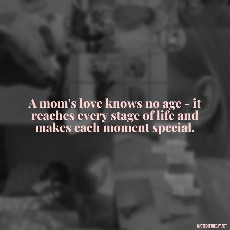 A mom's love knows no age - it reaches every stage of life and makes each moment special. - Appreciation Love You Mom Quotes