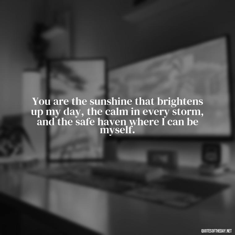 You are the sunshine that brightens up my day, the calm in every storm, and the safe haven where I can be myself. - Boyfriend I Love You Quotes