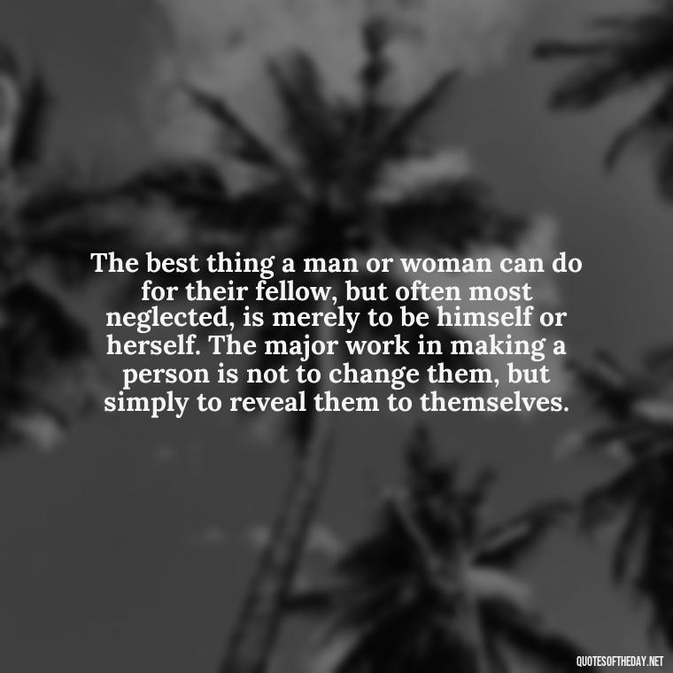 The best thing a man or woman can do for their fellow, but often most neglected, is merely to be himself or herself. The major work in making a person is not to change them, but simply to reveal them to themselves. - Short Quotes For Newly Married Couple