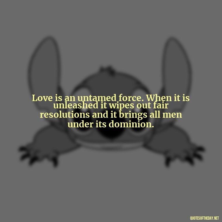 Love is an untamed force. When it is unleashed it wipes out fair resolutions and it brings all men under its dominion. - Quotes About Silence And Love