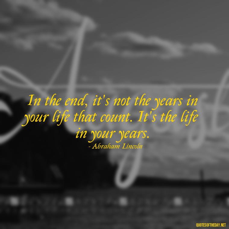 In the end, it's not the years in your life that count. It's the life in your years. - Pics Of Love Quotes For Him