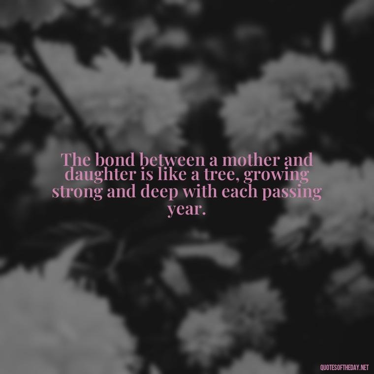 The bond between a mother and daughter is like a tree, growing strong and deep with each passing year. - A Mother'S Love For Her Daughter Quotes