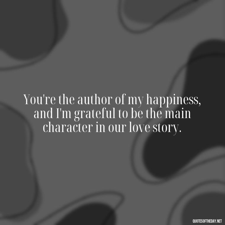 You're the author of my happiness, and I'm grateful to be the main character in our love story. - My Love Story Quotes