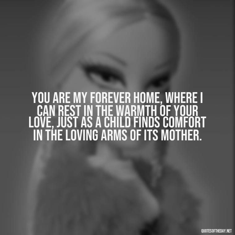 You are my forever home, where I can rest in the warmth of your love, just as a child finds comfort in the loving arms of its mother. - Love And Sun Quotes