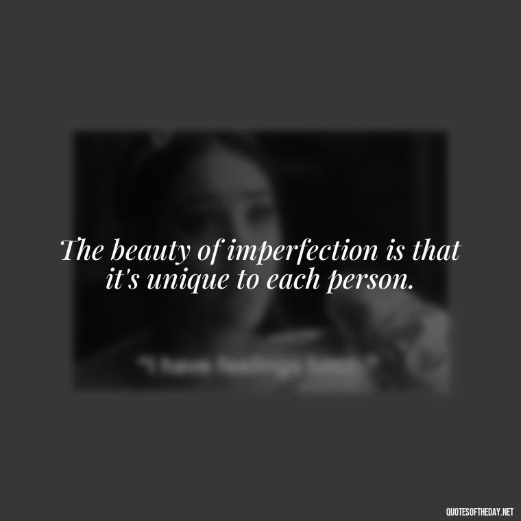 The beauty of imperfection is that it's unique to each person. - Love The Imperfections Quotes