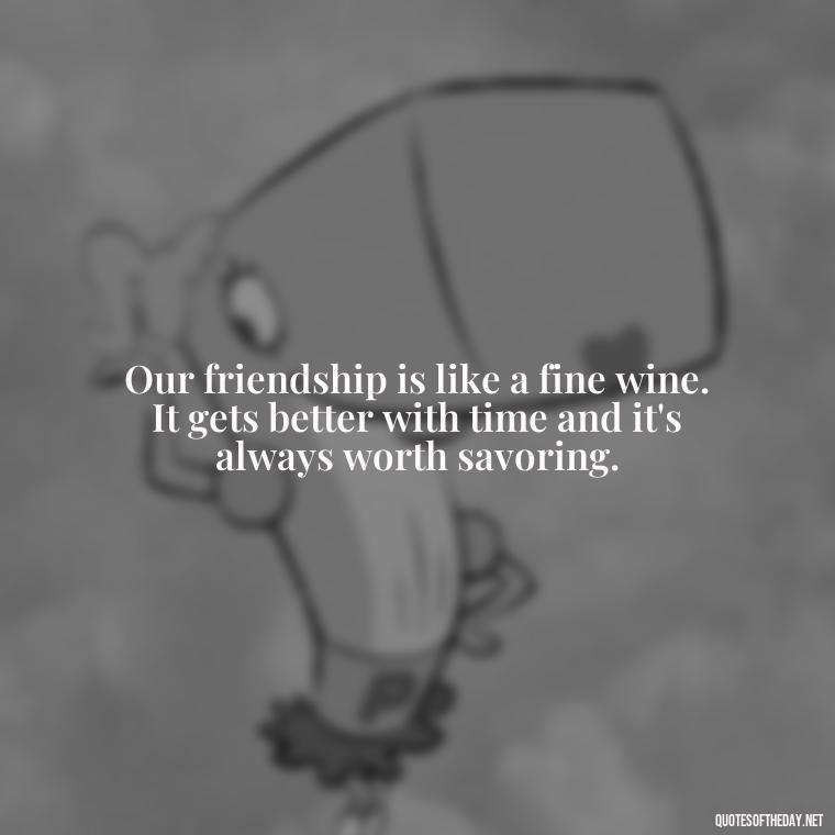 Our friendship is like a fine wine. It gets better with time and it's always worth savoring. - Friend That You Love Quotes