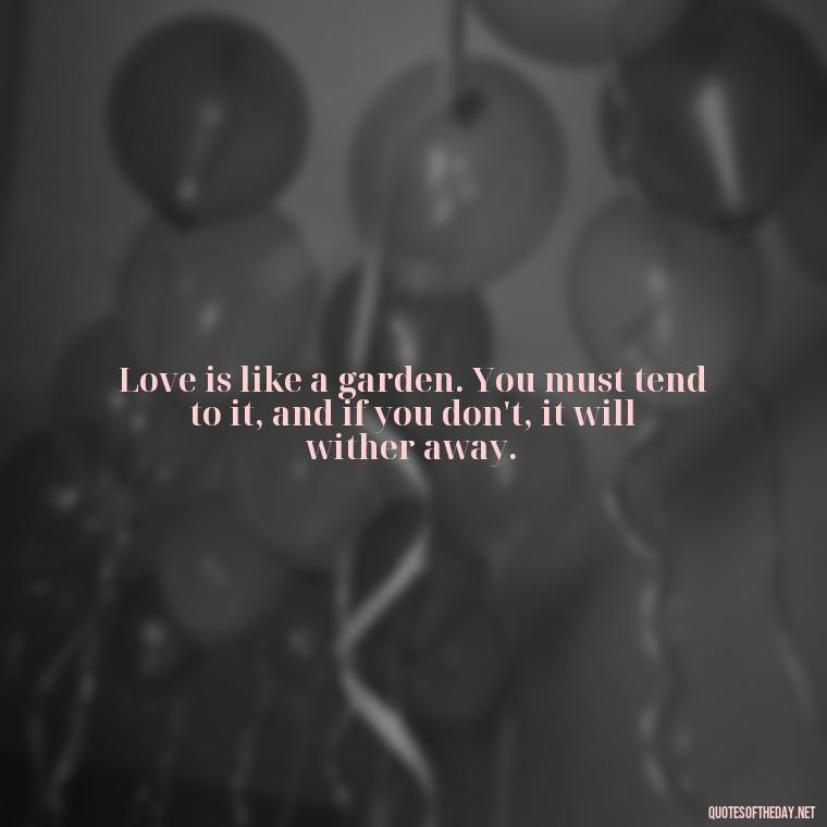 Love is like a garden. You must tend to it, and if you don't, it will wither away. - Love Quotes In One Line