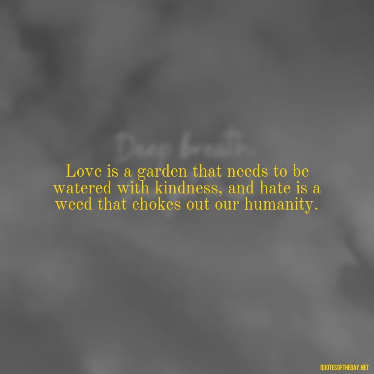 Love is a garden that needs to be watered with kindness, and hate is a weed that chokes out our humanity. - Quotes About Love And Hate