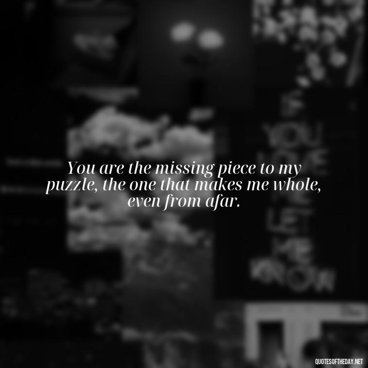 You are the missing piece to my puzzle, the one that makes me whole, even from afar. - Love N Miss U Quotes