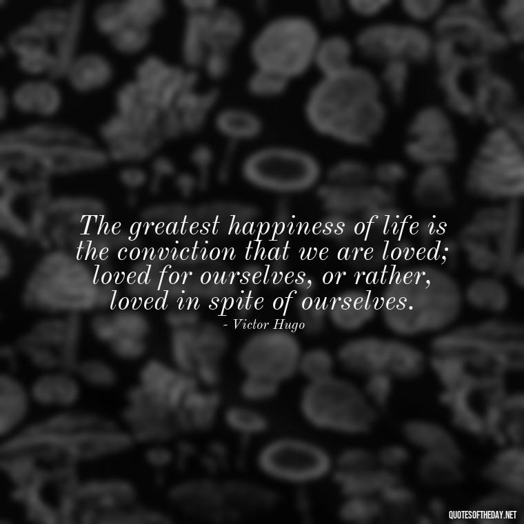 The greatest happiness of life is the conviction that we are loved; loved for ourselves, or rather, loved in spite of ourselves. - Love Is The Answer Quotes