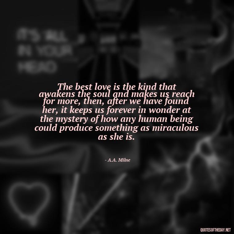 The best love is the kind that awakens the soul and makes us reach for more, then, after we have found her, it keeps us forever in wonder at the mystery of how any human being could produce something as miraculous as she is. - Quotes About Love Urdu