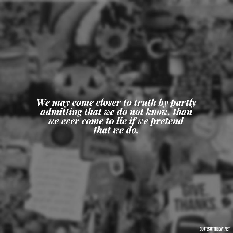 We may come closer to truth by partly admitting that we do not know, than we ever come to lie if we pretend that we do. - Quotes From Gandhi About Love