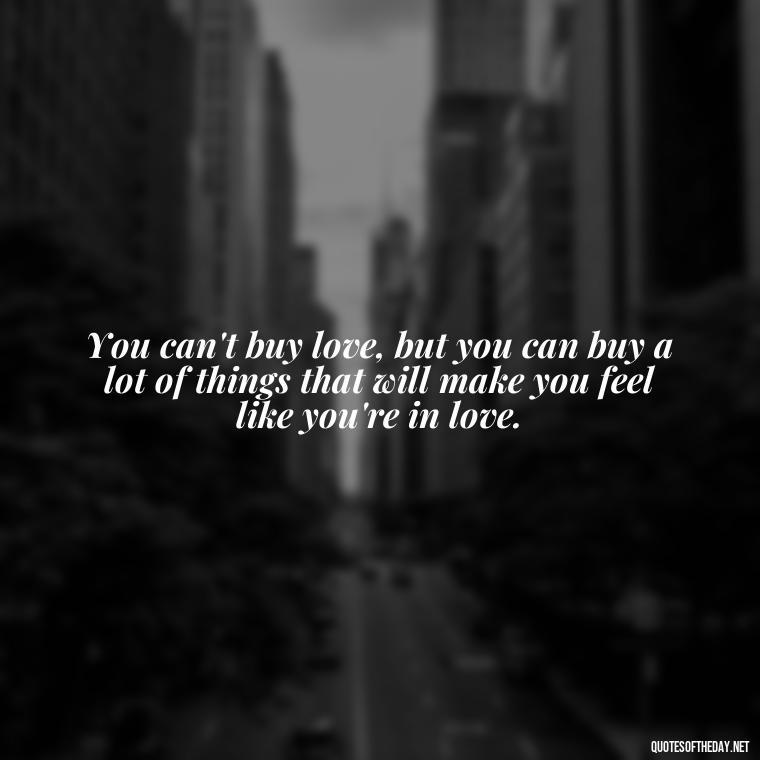 You can't buy love, but you can buy a lot of things that will make you feel like you're in love. - Quotes From The Movie Love And Other Drugs