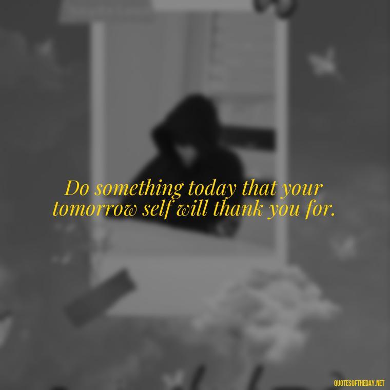 Do something today that your tomorrow self will thank you for. - Short Perseverance Quotes