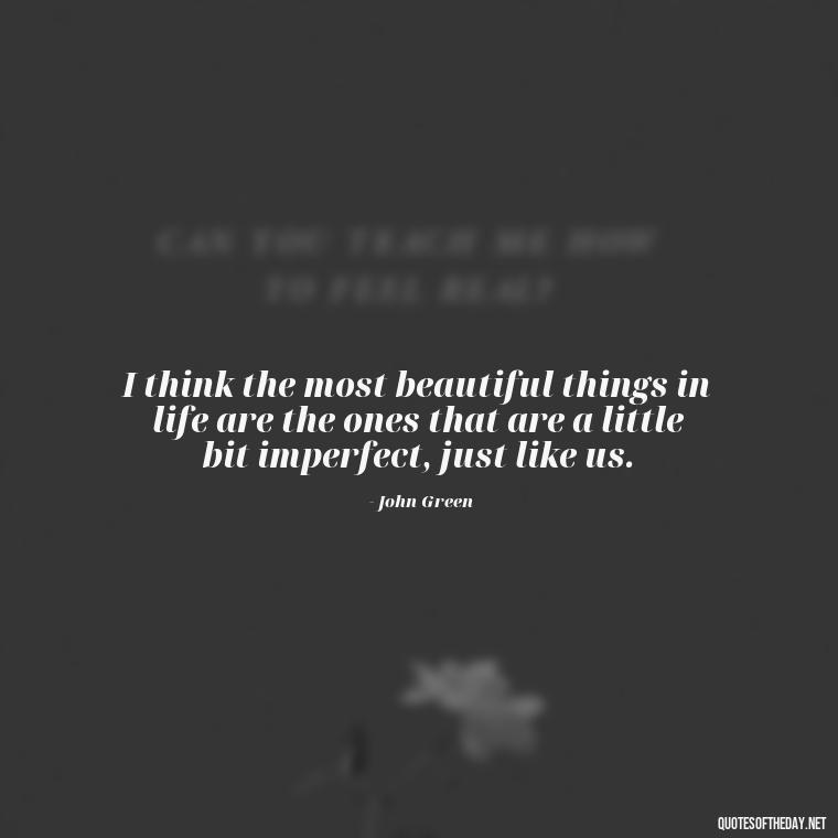 I think the most beautiful things in life are the ones that are a little bit imperfect, just like us. - John Green Love Quotes