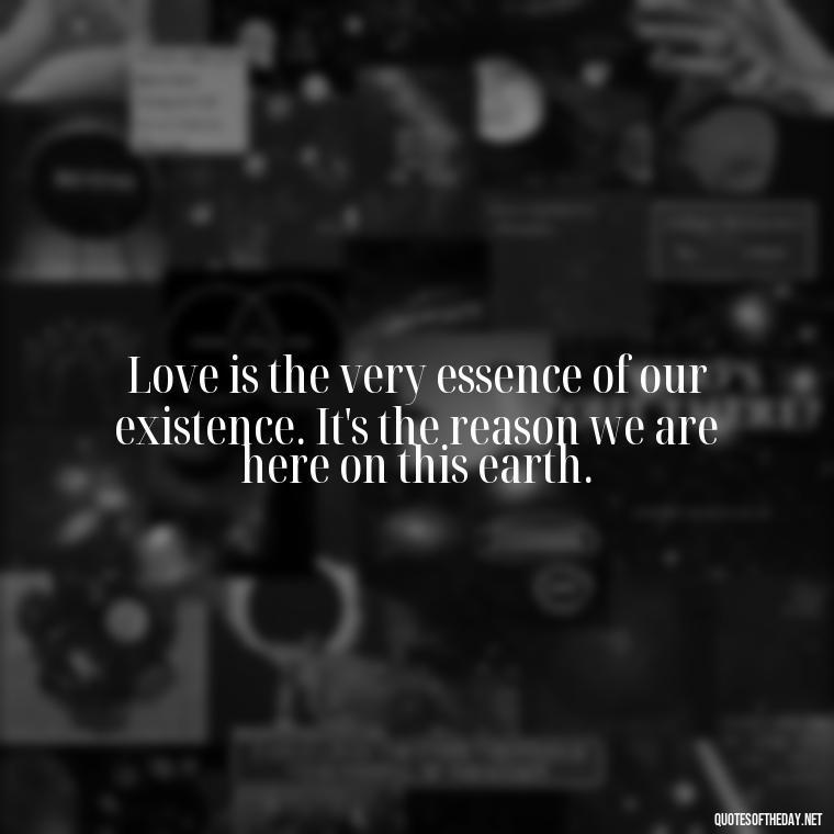 Love is the very essence of our existence. It's the reason we are here on this earth. - Dalai Lama Quotes On Love