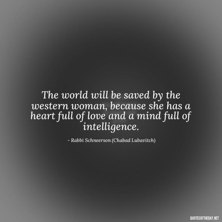 The world will be saved by the western woman, because she has a heart full of love and a mind full of intelligence. - Jewish Quotes On Love