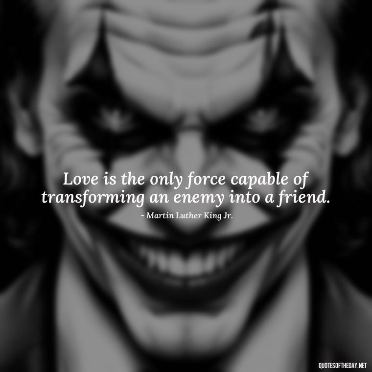 Love is the only force capable of transforming an enemy into a friend. - Black And White Quotes Love