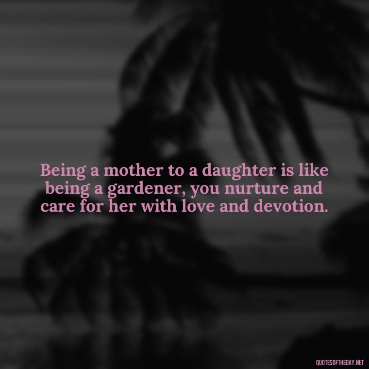 Being a mother to a daughter is like being a gardener, you nurture and care for her with love and devotion. - I Love You My Daughters Quotes