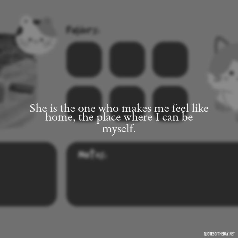 She is the one who makes me feel like home, the place where I can be myself. - Love Sayings And Quotes For Her