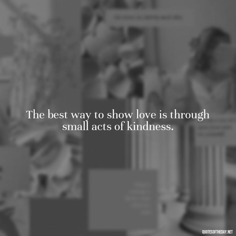 The best way to show love is through small acts of kindness. - Happy Cute Short Quotes