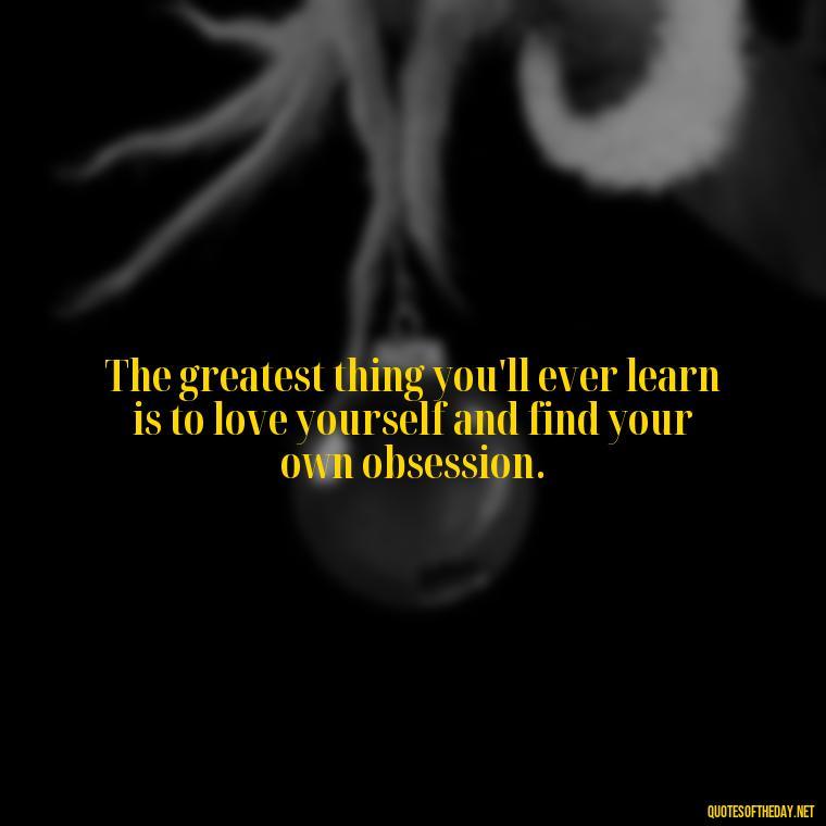 The greatest thing you'll ever learn is to love yourself and find your own obsession. - Quotes About Obsession And Love