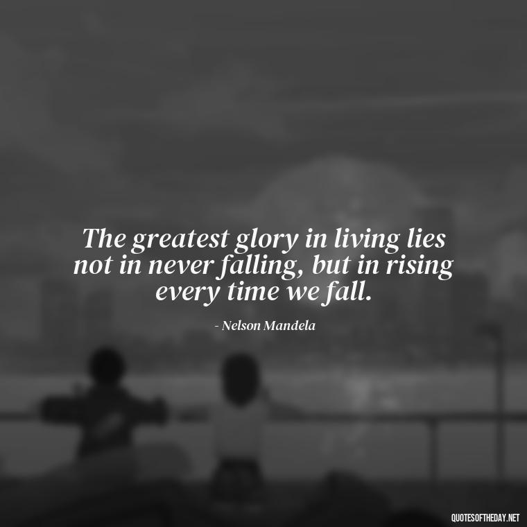 The greatest glory in living lies not in never falling, but in rising every time we fall. - I Deserve To Be Loved Quotes