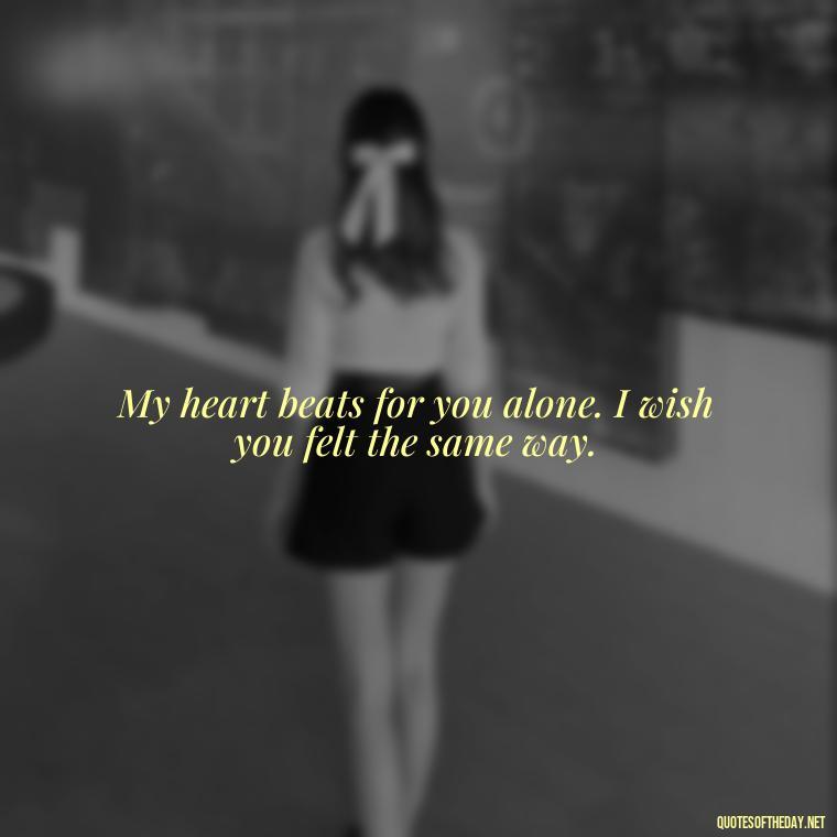 My heart beats for you alone. I wish you felt the same way. - I Wished You Loved Me Quotes