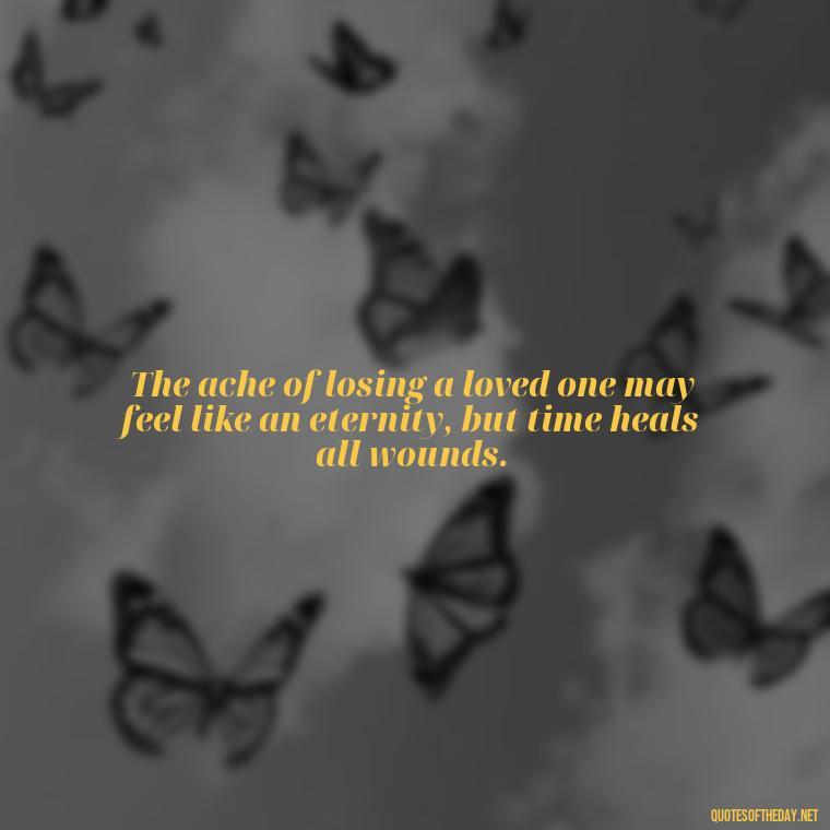 The ache of losing a loved one may feel like an eternity, but time heals all wounds. - Losing Loved Ones Quotes