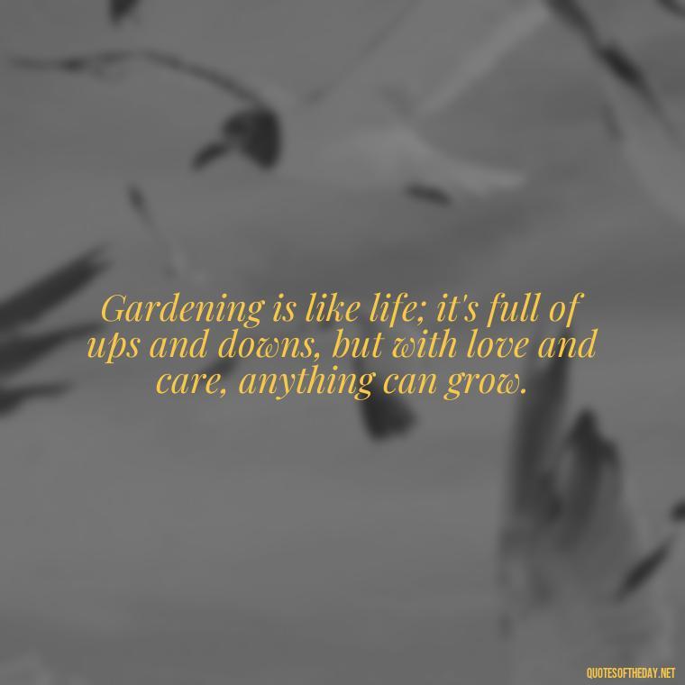 Gardening is like life; it's full of ups and downs, but with love and care, anything can grow. - Garden Love Quotes