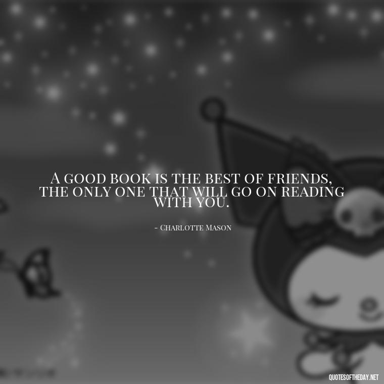 A good book is the best of friends, the only one that will go on reading with you. - Short Bookish Quotes