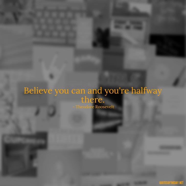 Believe you can and you're halfway there. - Short Quotes About Work