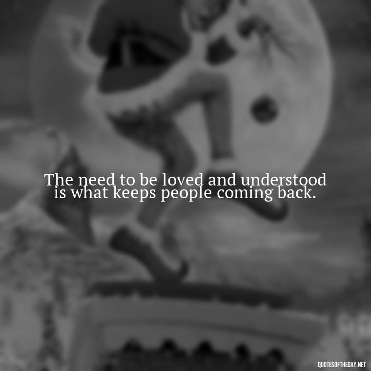 The need to be loved and understood is what keeps people coming back. - Love And Need Quotes