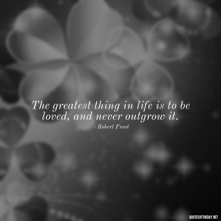 The greatest thing in life is to be loved, and never outgrow it. - Quotes About Lucky In Love