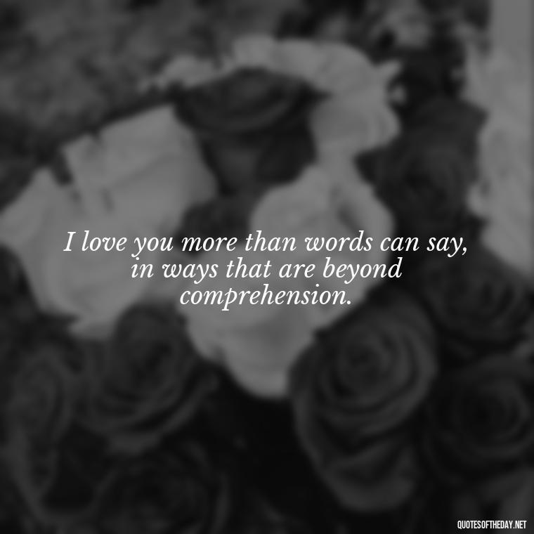 I love you more than words can say, in ways that are beyond comprehension. - I Love You The Way Quotes