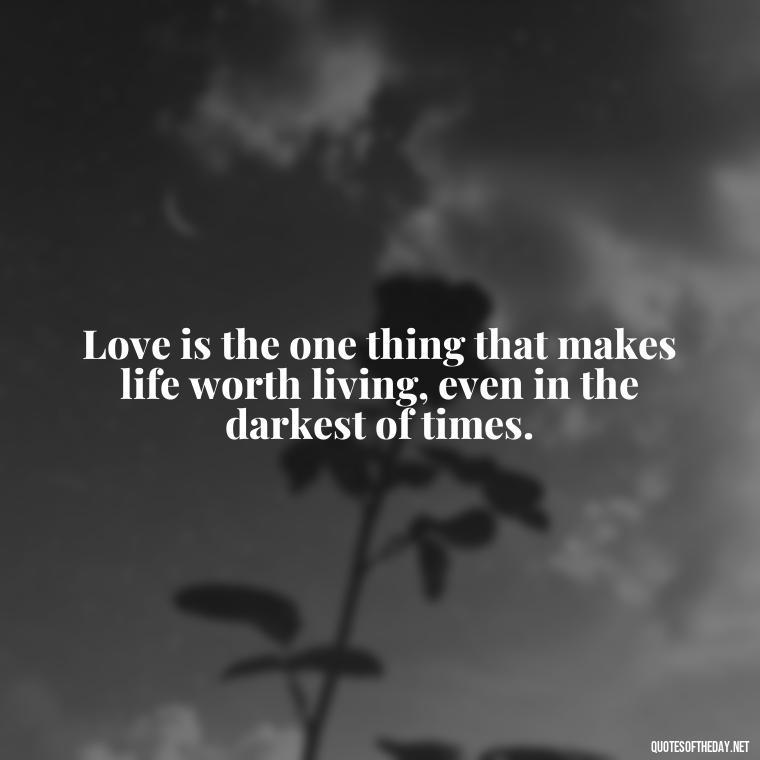 Love is the one thing that makes life worth living, even in the darkest of times. - Lotr Love Quotes