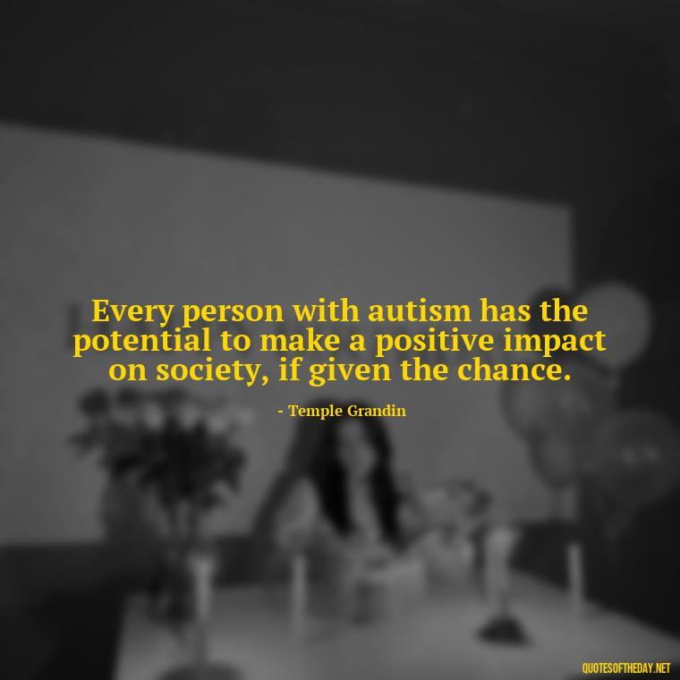 Every person with autism has the potential to make a positive impact on society, if given the chance. - Autism Quotes Short